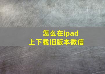 怎么在ipad上下载旧版本微信