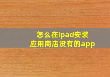 怎么在ipad安装应用商店没有的app