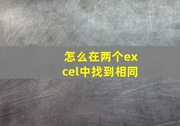 怎么在两个excel中找到相同