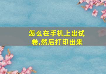 怎么在手机上出试卷,然后打印出来