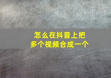 怎么在抖音上把多个视频合成一个