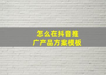 怎么在抖音推广产品方案模板