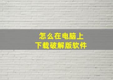 怎么在电脑上下载破解版软件