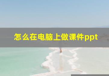 怎么在电脑上做课件ppt