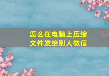 怎么在电脑上压缩文件发给别人微信