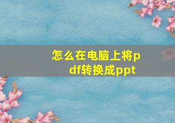 怎么在电脑上将pdf转换成ppt