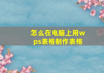 怎么在电脑上用wps表格制作表格