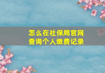 怎么在社保局官网查询个人缴费记录