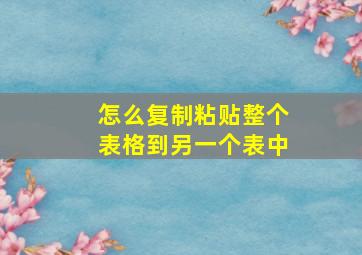 怎么复制粘贴整个表格到另一个表中