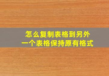 怎么复制表格到另外一个表格保持原有格式