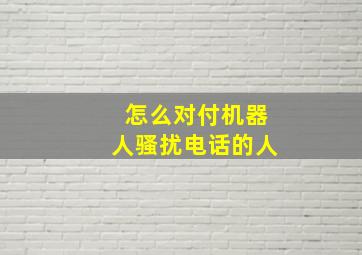 怎么对付机器人骚扰电话的人