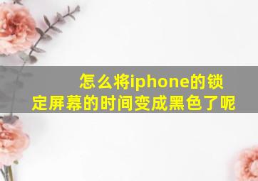 怎么将iphone的锁定屏幕的时间变成黑色了呢