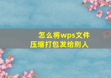 怎么将wps文件压缩打包发给别人