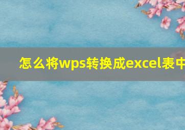 怎么将wps转换成excel表中