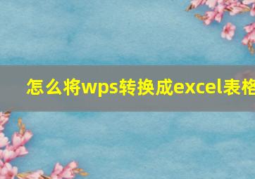 怎么将wps转换成excel表格