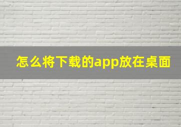 怎么将下载的app放在桌面