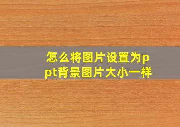 怎么将图片设置为ppt背景图片大小一样