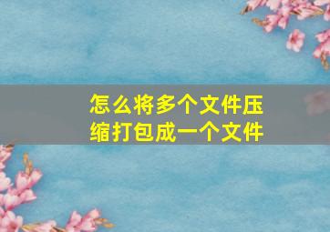 怎么将多个文件压缩打包成一个文件