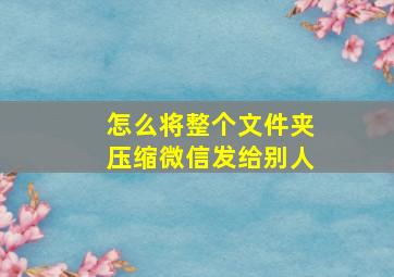 怎么将整个文件夹压缩微信发给别人