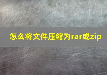 怎么将文件压缩为rar或zip