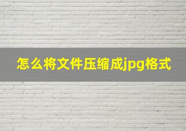 怎么将文件压缩成jpg格式