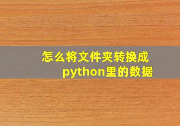 怎么将文件夹转换成python里的数据