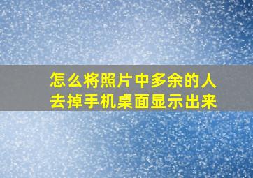 怎么将照片中多余的人去掉手机桌面显示出来