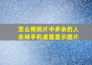 怎么将照片中多余的人去掉手机桌面显示图片