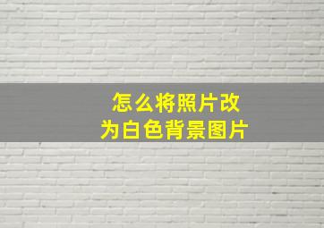 怎么将照片改为白色背景图片