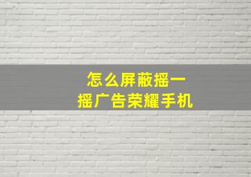 怎么屏蔽摇一摇广告荣耀手机