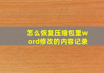 怎么恢复压缩包里word修改的内容记录