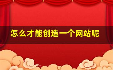 怎么才能创造一个网站呢