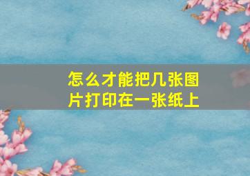 怎么才能把几张图片打印在一张纸上