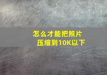 怎么才能把照片压缩到10K以下