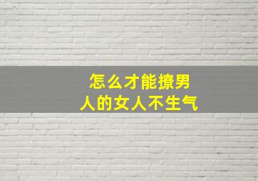 怎么才能撩男人的女人不生气