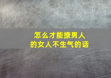 怎么才能撩男人的女人不生气的话