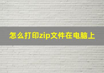 怎么打印zip文件在电脑上