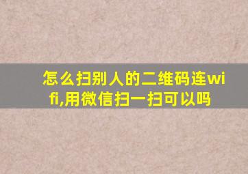 怎么扫别人的二维码连wifi,用微信扫一扫可以吗