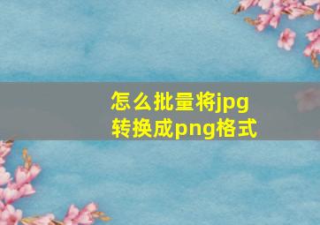 怎么批量将jpg转换成png格式