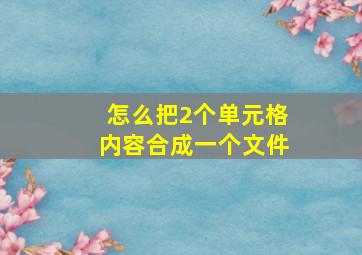 怎么把2个单元格内容合成一个文件