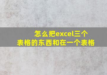 怎么把excel三个表格的东西和在一个表格