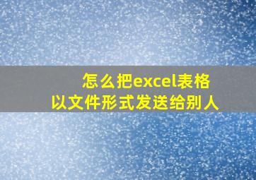 怎么把excel表格以文件形式发送给别人