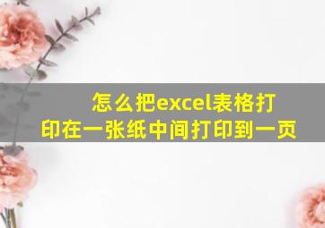 怎么把excel表格打印在一张纸中间打印到一页