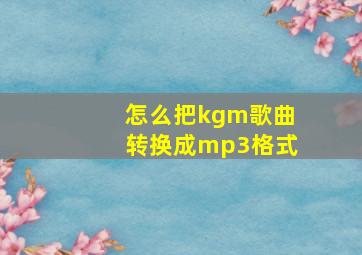 怎么把kgm歌曲转换成mp3格式