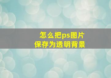 怎么把ps图片保存为透明背景