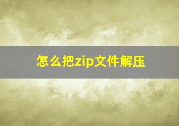 怎么把zip文件解压