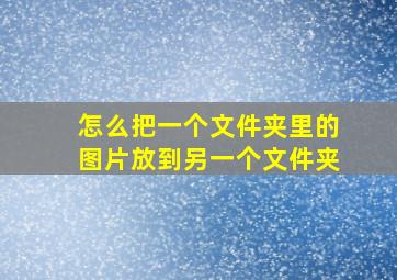 怎么把一个文件夹里的图片放到另一个文件夹