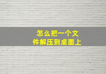 怎么把一个文件解压到桌面上