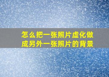 怎么把一张照片虚化做成另外一张照片的背景