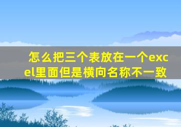 怎么把三个表放在一个excel里面但是横向名称不一致